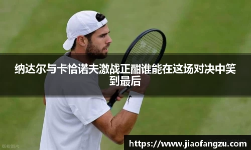 J9纳达尔与卡恰诺夫激战正酣谁能在这场对决中笑到最后