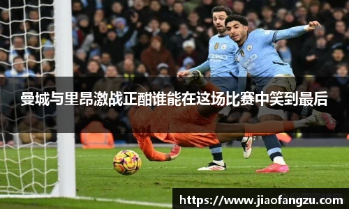 J9曼城与里昂激战正酣谁能在这场比赛中笑到最后